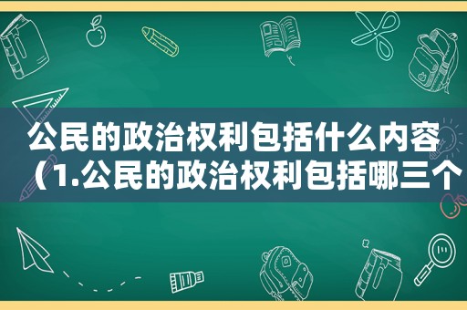 公民的政治權(quán)利包括什么內(nèi)容（1.公民的政治權(quán)利包括哪三個(gè)方面?）
