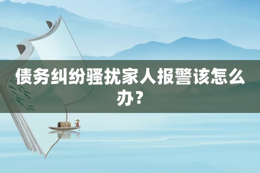 債務(wù)糾紛騷擾家人報(bào)警該怎么辦？