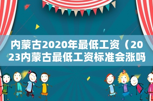 內(nèi)蒙古2020年最低工資（2023內(nèi)蒙古最低工資標(biāo)準(zhǔn)會漲嗎）