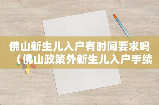 佛山新生兒入戶有時(shí)間要求嗎（佛山政策外新生兒入戶手續(xù)怎么辦理）