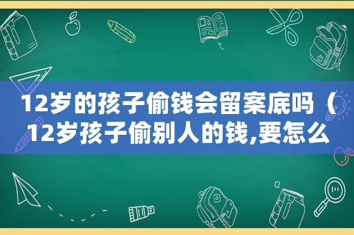 12歲的孩子偷錢(qián)會(huì)留案底嗎（12歲孩子偷別人的錢(qián),要怎么處理）