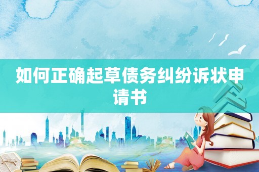 如何正確起草債務(wù)糾紛訴狀申請書