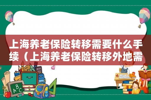上海養(yǎng)老保險轉(zhuǎn)移需要什么手續(xù)（上海養(yǎng)老保險轉(zhuǎn)移外地需要哪些手續(xù)）