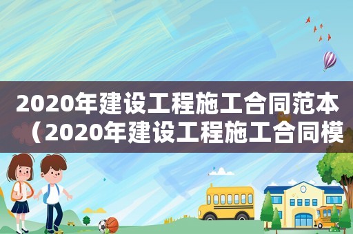 2020年建設(shè)工程施工合同范本（2020年建設(shè)工程施工合同模板）