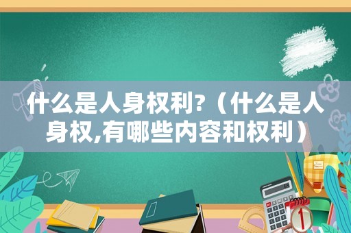什么是人身權(quán)利?（什么是人身權(quán),有哪些內(nèi)容和權(quán)利）