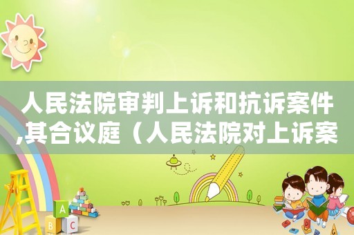 人民法院審判上訴和抗訴案件,其合議庭（人民法院對(duì)上訴案件應(yīng)當(dāng)組成合議庭）