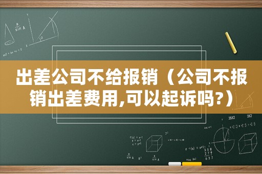 出差公司不給報(bào)銷（公司不報(bào)銷出差費(fèi)用,可以起訴嗎?）