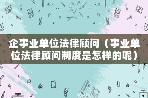 企事業(yè)單位法律顧問（事業(yè)單位法律顧問制度是怎樣的呢）