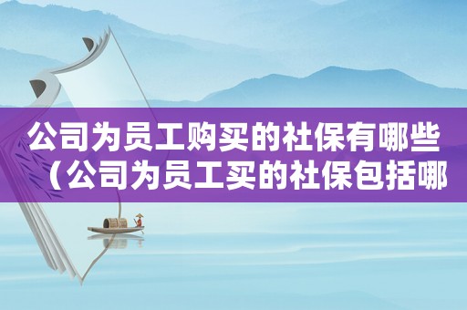 公司為員工購買的社保有哪些（公司為員工買的社保包括哪些項目內(nèi)容）