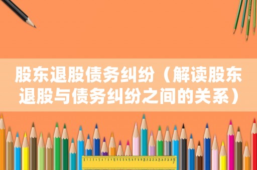 股東退股債務(wù)糾紛（解讀股東退股與債務(wù)糾紛之間的關(guān)系）