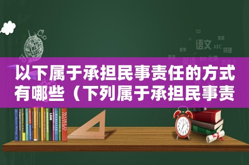 以下屬于承擔民事責任的方式有哪些（下列屬于承擔民事責任的方式有哪些）