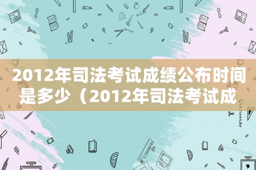 2012年司法考試成績公布時(shí)間是多少（2012年司法考試成績公布時(shí)間）