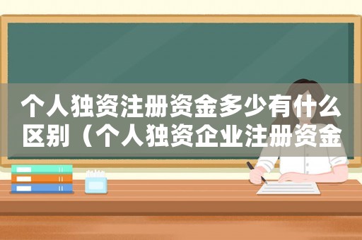 個人獨資注冊資金多少有什么區(qū)別（個人獨資企業(yè)注冊資金要求是多少錢）