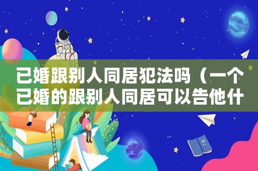 已婚跟別人同居犯法嗎（一個(gè)已婚的跟別人同居可以告他什么）