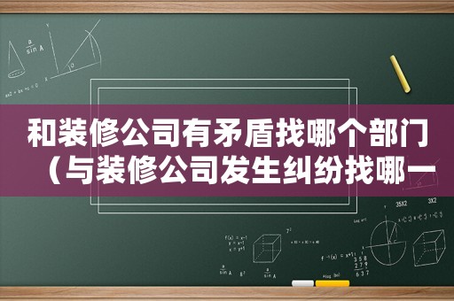 和裝修公司有矛盾找哪個(gè)部門(mén)（與裝修公司發(fā)生糾紛找哪一級(jí)部門(mén)解決）