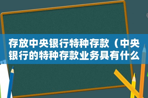 存放中央銀行特種存款（中央銀行的特種存款業(yè)務(wù)具有什么特點(diǎn)）