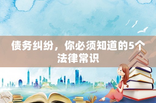 債務(wù)糾紛，你必須知道的5個(gè)法律常識(shí)