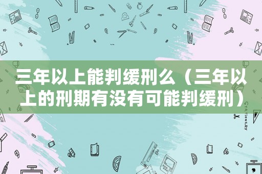 三年以上能判緩刑么（三年以上的刑期有沒有可能判緩刑）