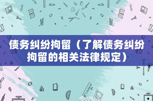 債務糾紛拘留（了解債務糾紛拘留的相關法律規(guī)定）