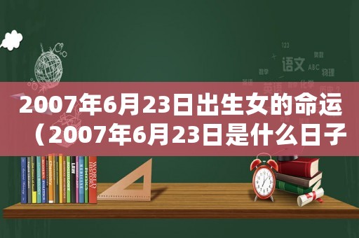2007年6月23日出生女的命運(yùn)（2007年6月23日是什么日子）