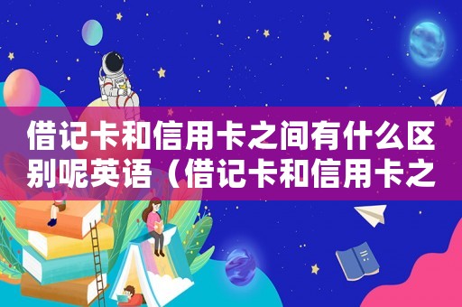 借記卡和信用卡之間有什么區(qū)別呢英語（借記卡和信用卡之間有什么區(qū)別呢）