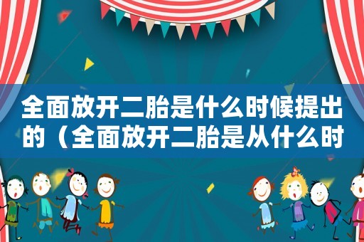 全面放開(kāi)二胎是什么時(shí)候提出的（全面放開(kāi)二胎是從什么時(shí)候開(kāi)始的）
