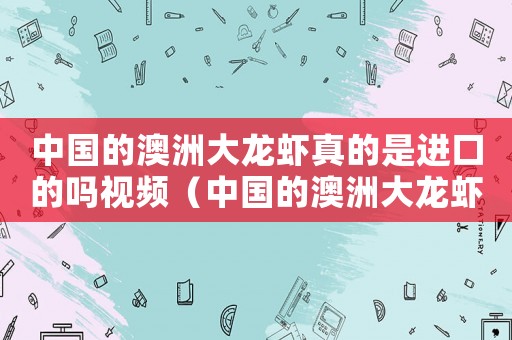 中國的澳洲大龍蝦真的是進(jìn)口的嗎視頻（中國的澳洲大龍蝦真的是進(jìn)口的嗎）