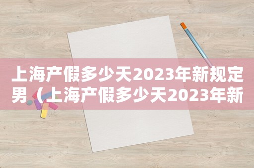 上海產(chǎn)假多少天2023年新規(guī)定男（上海產(chǎn)假多少天2023年新規(guī)定）