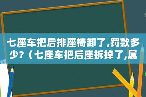 七座車把后排座椅卸了,罰款多少?（七座車把后座拆掉了,屬于違法嗎）