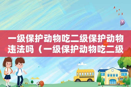 一級保護動物吃二級保護動物違法嗎（一級保護動物吃二級保護動物違法嗎）