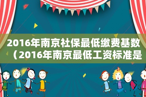 2016年南京社保最低繳費(fèi)基數(shù)（2016年南京最低工資標(biāo)準(zhǔn)是多少）