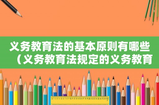 義務(wù)教育法的基本原則有哪些（義務(wù)教育法規(guī)定的義務(wù)教育的基本原則）