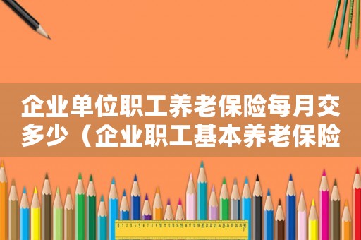 企業(yè)單位職工養(yǎng)老保險(xiǎn)每月交多少（企業(yè)職工基本養(yǎng)老保險(xiǎn)一個(gè)月多少錢）