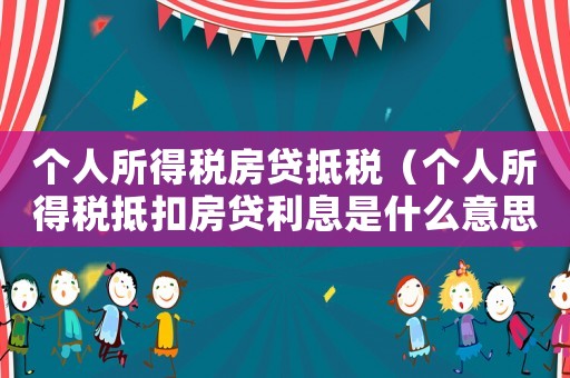 個(gè)人所得稅房貸抵稅（個(gè)人所得稅抵扣房貸利息是什么意思）