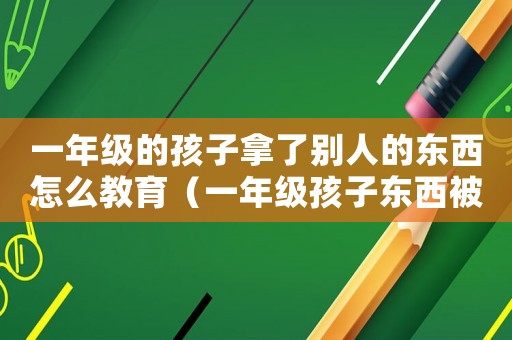 一年級的孩子拿了別人的東西怎么教育（一年級孩子?xùn)|西被拿別人怎么教育）