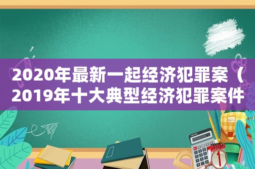 2020年最新一起經(jīng)濟犯罪案（2019年十大典型經(jīng)濟犯罪案件）