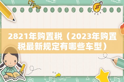 2821年購(gòu)置稅（2023年購(gòu)置稅最新規(guī)定有哪些車型）