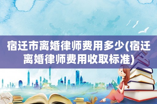 宿遷市離婚律師費(fèi)用多少(宿遷離婚律師費(fèi)用收取標(biāo)準(zhǔn))