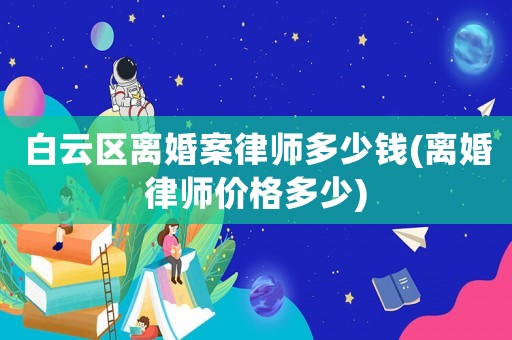 白云區(qū)離婚案律師多少錢(離婚律師價格多少)