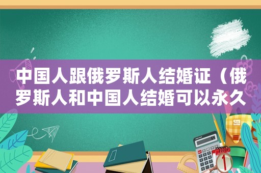 中國人跟俄羅斯人結婚證（俄羅斯人和中國人結婚可以永久居住嗎）