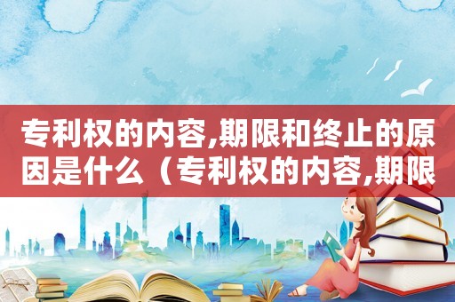 專利權(quán)的內(nèi)容,期限和終止的原因是什么（專利權(quán)的內(nèi)容,期限和終止的原因）