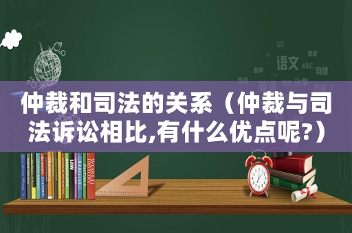 仲裁和司法的關(guān)系（仲裁與司法訴訟相比,有什么優(yōu)點呢?）