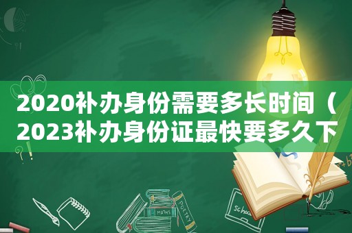 2020補(bǔ)辦身份需要多長(zhǎng)時(shí)間（2023補(bǔ)辦身份證最快要多久下來(lái)）
