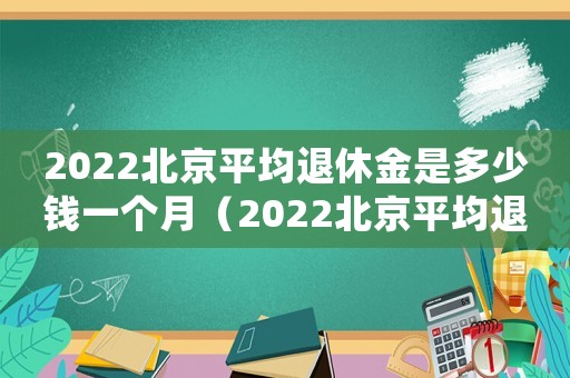 2022北京平均退休金是多少錢一個(gè)月（2022北京平均退休金是多少錢）