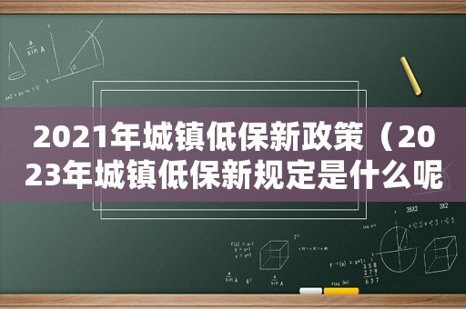 2021年城鎮(zhèn)低保新政策（2023年城鎮(zhèn)低保新規(guī)定是什么呢）