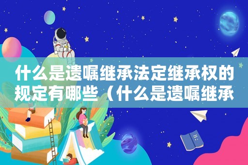 什么是遺囑繼承法定繼承權(quán)的規(guī)定有哪些（什么是遺囑繼承法定繼承權(quán)的規(guī)定）