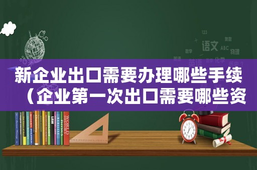 新企業(yè)出口需要辦理哪些手續(xù)（企業(yè)第一次出口需要哪些資料和材料）