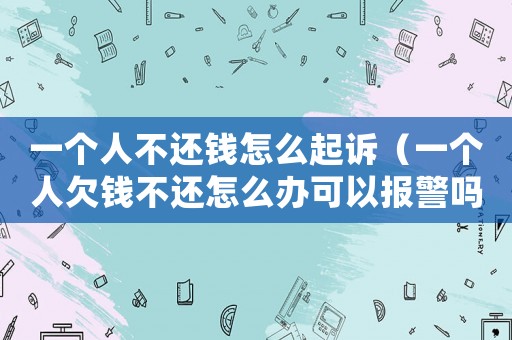 一個人不還錢怎么起訴（一個人欠錢不還怎么辦可以報警嗎）