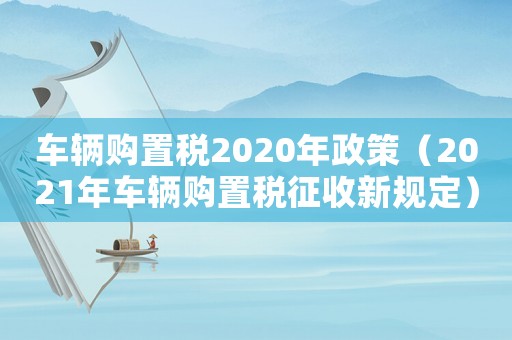 車輛購置稅2020年政策（2021年車輛購置稅征收新規(guī)定）