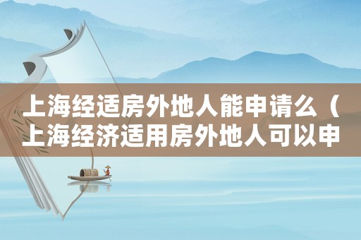 上海經(jīng)適房外地人能申請(qǐng)么（上海經(jīng)濟(jì)適用房外地人可以申請(qǐng)嗎）